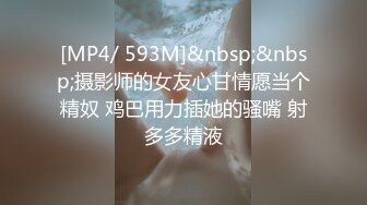 [MP4/ 593M]&nbsp;&nbsp;摄影师的女友心甘情愿当个精奴 鸡巴用力插她的骚嘴 射多多精液