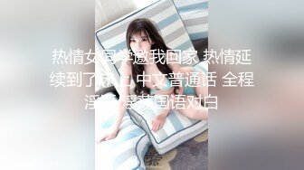 热情女同学邀我回家 热情延续到了床上 中文普通话 全程淫语 淫荡国语对白