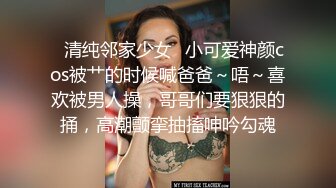 ✿清纯邻家少女✿小可爱神颜cos被艹的时候喊爸爸～唔～喜欢被男人操，哥哥们要狠狠的捅，高潮颤挛抽搐呻吟勾魂