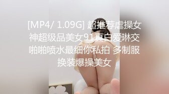 [MP4/ 1.09G] 超推荐虐操女神超级品美女91真白爱琳交啪啪喷水最细你私拍 多制服换装爆操美女