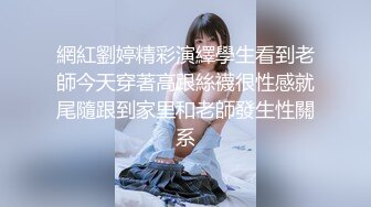 網紅劉婷精彩演繹學生看到老師今天穿著高跟絲襪很性感就尾隨跟到家里和老師發生性關系