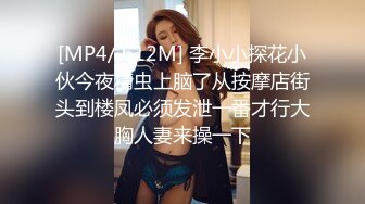 [MP4/ 612M] 李小小探花小伙今夜精虫上脑了从按摩店街头到楼凤必须发泄一番才行大胸人妻来操一下