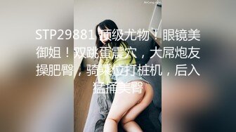 STP29881 顶级尤物！眼镜美御姐！双跳蛋震穴，大屌炮友操肥臀，骑乘位打桩机，后入猛捅美臀