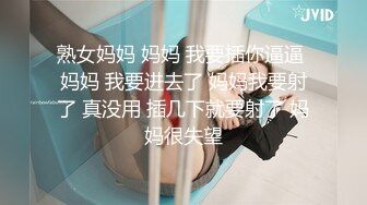 熟女妈妈 妈妈 我要插你逼逼 妈妈 我要进去了 妈妈我要射了 真没用 插几下就要射了 妈妈很失望