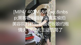 [MP4/ 402M]&nbsp;&nbsp;黑客破解摄像头真实偸拍 美容院打烊后眼镜老板娘约炮情夫 骚婊太主动饥渴了