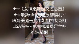 ★☆《女神嫩妹足交控必备》★☆最新666元电报群福利~珠海美腿玉足小姐姐推特网红LISA私拍~龟责榨精裸足丝袜推油精射