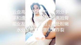 云盘高质露脸泄密！渣男分手求和遭拒，怒曝清纯漂亮翘臀前女友的性爱自拍，私处粉嫩水分足直观欣赏非常炸裂