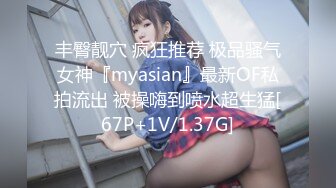 丰臀靓穴 疯狂推荐 极品骚气女神『myasian』最新OF私拍流出 被操嗨到喷水超生猛[67P+1V/1.37G]