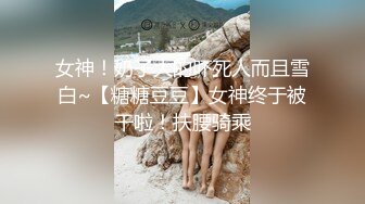 女神！奶子大的吓死人而且雪白~【糖糖豆豆】女神终于被干啦！扶腰骑乘