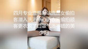 四月专业盗摄网站流出女偷拍客潜入洗浴中心更衣室偷拍顾客更衣脱了口罩气质不错的美少妇