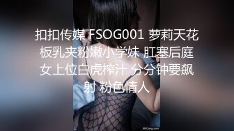 扣扣传媒 FSOG001 萝莉天花板乳夹粉嫩小学妹 肛塞后庭女上位白虎榨汁 分分钟要飙射 粉色情人