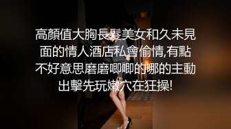 高顏值大胸長髮美女和久未見面的情人酒店私會偷情,有點不好意思磨磨唧唧的哪的主動出擊先玩嫩穴在狂操!