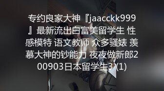 专约良家大神『jaacckk999』最新流出白富美留学生 性感模特 语文教师 众多骚婊 羡慕大神的钞能力 夜夜做新郎200903日本留学生3 (1)