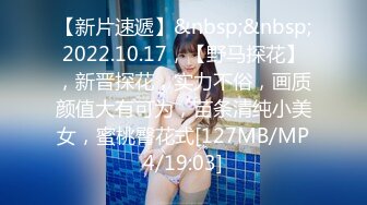 【新片速遞】&nbsp;&nbsp;2022.10.17，【野马探花】，新晋探花，实力不俗，画质颜值大有可为，苗条清纯小美女，蜜桃臀花式[127MB/MP4/19:03]