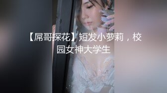 【屌哥探花】短发小萝莉，校园女神大学生