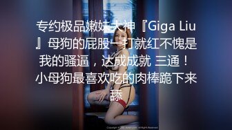 专约极品嫩妹大神『Giga Liu』母狗的屁股一打就红不愧是我的骚逼，达成成就 三通！小母狗最喜欢吃的肉棒跪下来舔