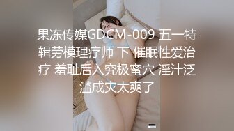 果冻传媒GDCM-009 五一特辑劳模理疗师 下 催眠性爱治疗 羞耻后入究极蜜穴 淫汁泛滥成灾太爽了