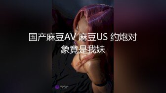 国产麻豆AV 麻豆US 约炮对象竟是我妹