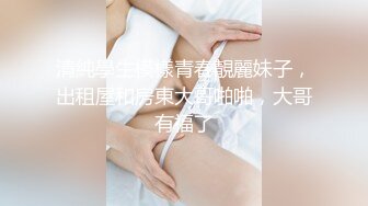 清純學生模樣青春靚麗妹子，出租屋和房東大哥啪啪，大哥有福了