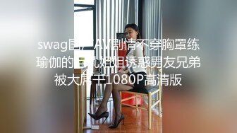 swag国产AV剧情不穿胸罩练瑜伽的巨乳姐姐诱惑男友兄弟被大屌干1080P高清版