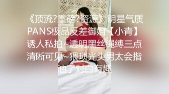 《顶流?重磅?资源》明星气质PANS极品反差御姐【小青】诱人私拍~透明黑丝绳缚三点清晰可见~猥琐光头男太会揩油了对白有趣