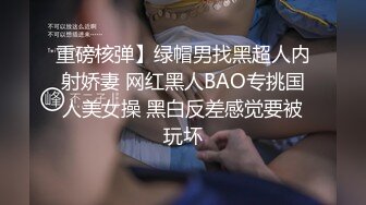 重磅核弹】绿帽男找黑超人内射娇妻 网红黑人BAO专挑国人美女操 黑白反差感觉要被玩坏