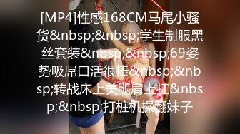 [MP4]性感168CM马尾小骚货&nbsp;&nbsp;学生制服黑丝套装&nbsp;&nbsp;69姿势吸屌口活很棒&nbsp;&nbsp;转战床上美腿肩上扛&nbsp;&nbsp;打桩机操翻妹子