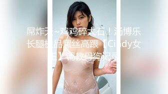 屌炸天~鸡鸡碎大石！汤博乐长腿极品黑丝高跟【Cindy女王】调教母狗记录