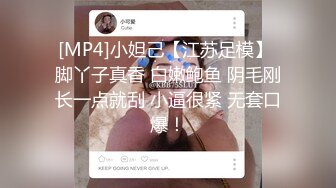 [MP4]小妲己【江苏足模】 脚丫子真香 白嫩鲍鱼 阴毛刚长一点就刮 小逼很紧 无套口爆！