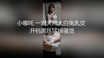 小哪吒 一对天然大白兔乳交 开档黑丝猛操骚货