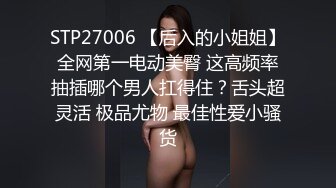 STP27006 【后入的小姐姐】全网第一电动美臀 这高频率抽插哪个男人扛得住？舌头超灵活 极品尤物 最佳性爱小骚货