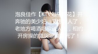 泡良佳作【KTV勾搭探花】开奔驰的美少妇，又想男人了，老地方喝酒唱歌谈人生，相约开房操的鬼哭狼嚎爽死了！