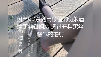 国产CD系列高颜值的伪娘潼潼黑丝御姐装 透过开档黑丝骚气的撸射