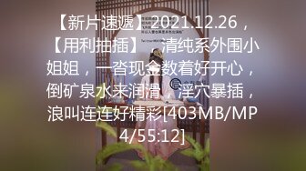 【新片速遞】2021.12.26，【用利抽插】，清纯系外围小姐姐，一沓现金数着好开心，倒矿泉水来润滑，淫穴暴插，浪叫连连好精彩[403MB/MP4/55:12]