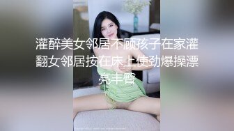 灌醉美女邻居不顾孩子在家灌翻女邻居按在床上使劲爆操漂亮丰臀