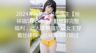 2024年新流出国产博主【丝袜猫Stocking】电报群完整福利，此人非常喜欢让女主穿着丝袜操，丝袜党不可错过