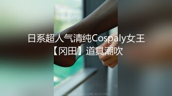 日系超人气清纯Cospaly女王【冈田】道具潮吹