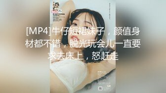 [MP4]牛仔短裙妹子，颜值身材都不错，脱光玩会儿一直要求去床上，怒赶走