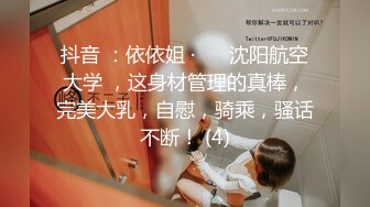 抖音 ：依依姐 · ❤️沈阳航空大学 ，这身材管理的真棒，完美大乳，自慰，骑乘，骚话不断！ (4)