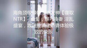 海角顶级绿帽淫妻大神【寝取NTR】✅合集，群P 换妻 淫乱盛宴，攻速拉满让娇妻体验极致的快乐