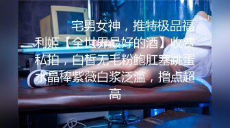 ⚫️⚫️宅男女神，推特极品福利姬【全世界最好的酒】收费私拍，白皙无毛粉鲍肛塞跳蛋水晶棒紫薇白浆泛滥，撸点超高