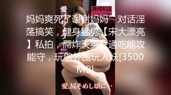 妈妈爽死了谢谢妈妈”对话淫荡搞笑，健身猛男【宋大漂亮】私拍，屌炸天男女通吃能攻能守，玩够外围玩人妖[3500MB]