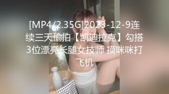 [MP4/2.35G]2023-12-9连续三天偷拍【凯迪拉克】勾搭3位漂亮长腿女技师 摸咪咪打飞机