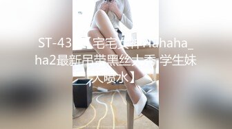 ST-435【宅宅女神Hahaha_ha2最新吊带黑丝大秀 学生妹大喷水】