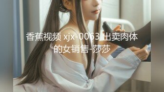 香蕉视频 xjx-0063 出卖肉体的女销售-莎莎