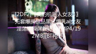 [2DF2]〖我的机器人女友3〗无套爆操极品黑丝爆乳ai女友 淫荡爆操屌丝订制 [MP4/192MB][BT种子]