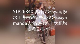 STP26840 乳汁少妇Swag修水工进击火辣居家少妇sexyamanda边肏边挤奶汁 大肥鲍软糯吸精榨汁