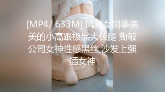 [MP4/ 633M] 风骚女同事美美的小高跟极品大长腿 撕破公司女神性感黑丝 沙发上强插女神