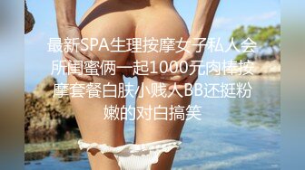 最新SPA生理按摩女子私人会所闺蜜俩一起1000元肉棒按摩套餐白肤小贱人BB还挺粉嫩的对白搞笑