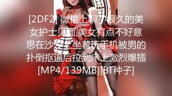 [2DF2] 微信上聊了很久的美女护士见面,美女有点不好意思在沙发上坐着玩手机被男的扑倒抠逼后拉到床上激烈爆插[MP4/139MB][BT种子]